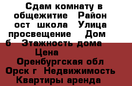 Сдам комнату в общежитие › Район ­ ост. школа › Улица ­ просвещение  › Дом ­ 57б › Этажность дома ­ 5 › Цена ­ 3 000 - Оренбургская обл., Орск г. Недвижимость » Квартиры аренда   